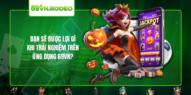 Bạn sẽ được lợi gì khi trải nghiệm trên ứng dụng 69VN? Bạn sẽ được lợi gì khi trải nghiệm trên ứng dụng 69VN?