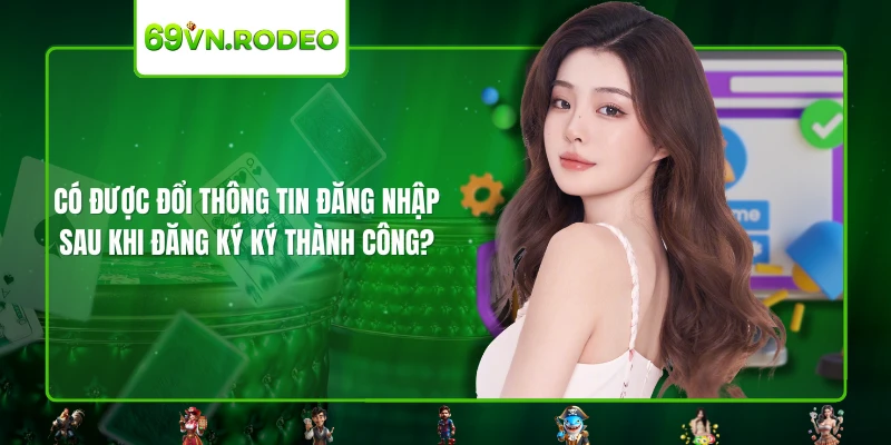 Có được đổi thông tin đăng nhập sau khi đăng ký ký thành công? Có được đổi thông tin đăng nhập sau khi đăng ký ký thành công?